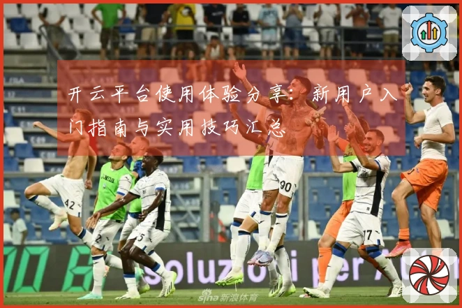 开云平台使用体验分享：新用户入门指南与实用技巧汇总