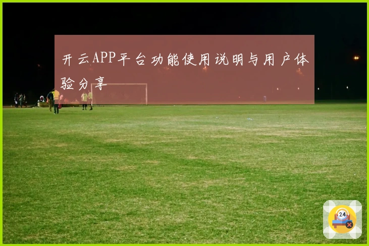 开云APP平台功能使用说明与用户体验分享
