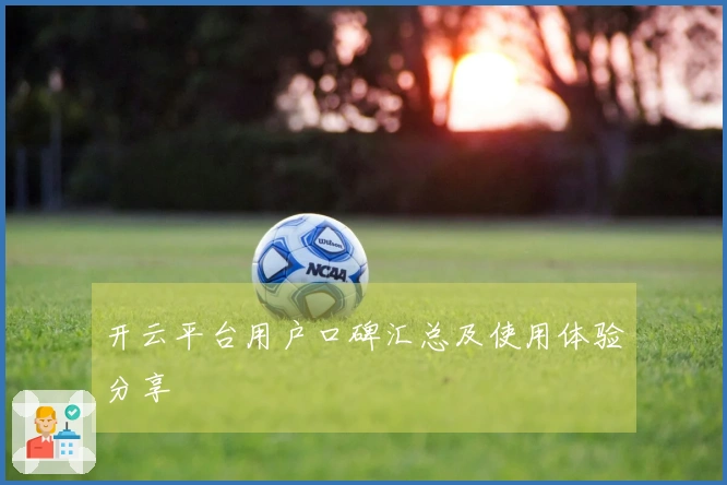 开云平台用户口碑汇总及使用体验分享