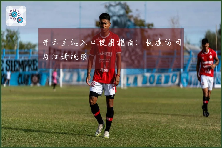 开云主站入口使用指南：快速访问与注册说明