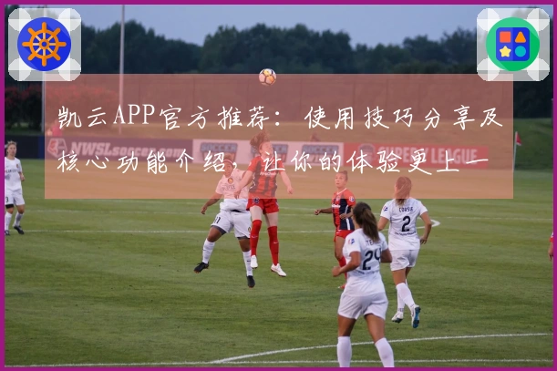 凯云APP官方推荐：使用技巧分享及核心功能介绍，让你的体验更上一层楼