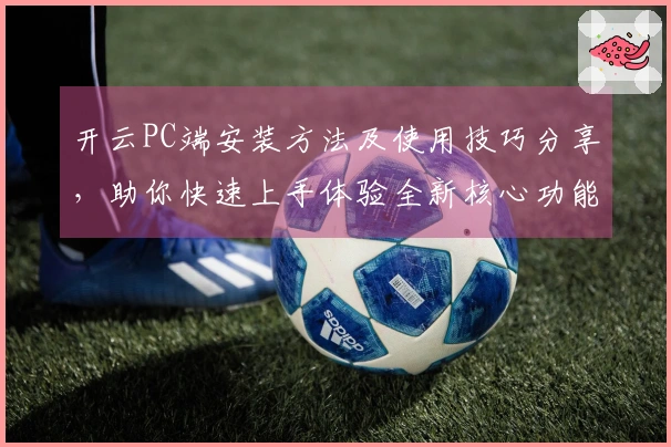 开云PC端安装方法及使用技巧分享，助你快速上手体验全新核心功能
