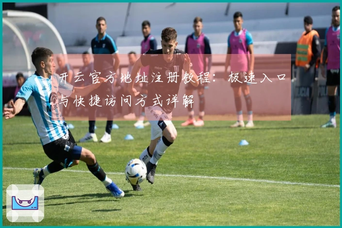 开云官方地址注册教程：极速入口与快捷访问方式详解