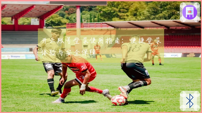 开云账号登录使用指南：便捷登录体验与安全保障