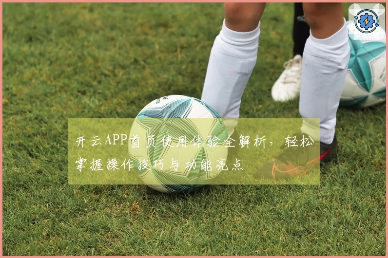 开云APP首页使用体验全解析,轻松掌握操作技巧与功能亮点