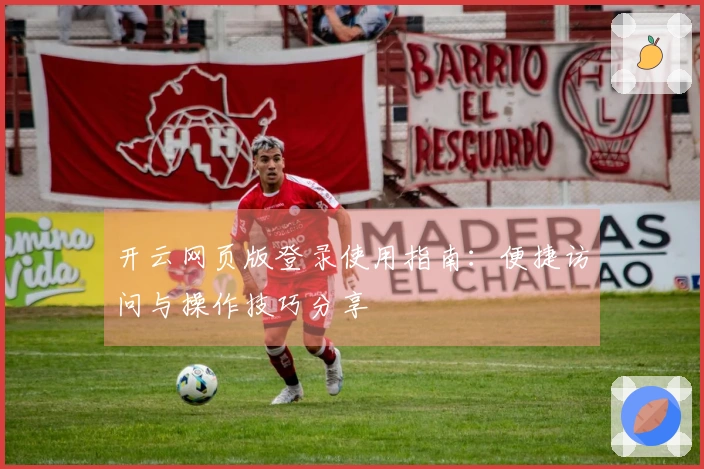 开云网页版登录使用指南:便捷访问与操作技巧分享