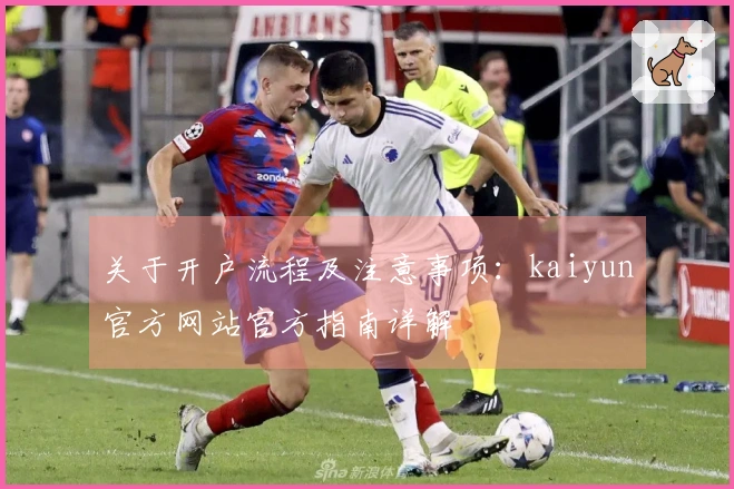 关于开户流程及注意事项：kaiyun官方网站官方指南详解