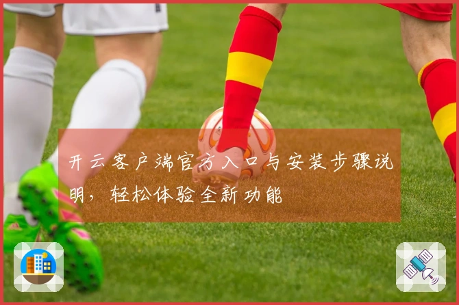 开云客户端官方入口与安装步骤说明，轻松体验全新功能