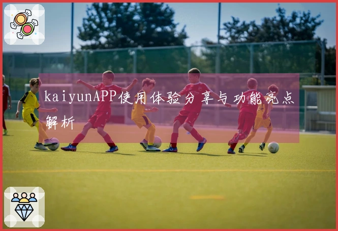 kaiyunAPP使用体验分享与功能亮点解析