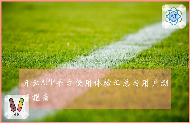 开云APP平台使用体验汇总与用户测评指南