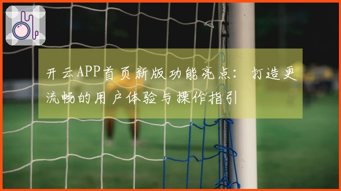 开云APP首页新版功能亮点：打造更流畅的用户体验与操作指引