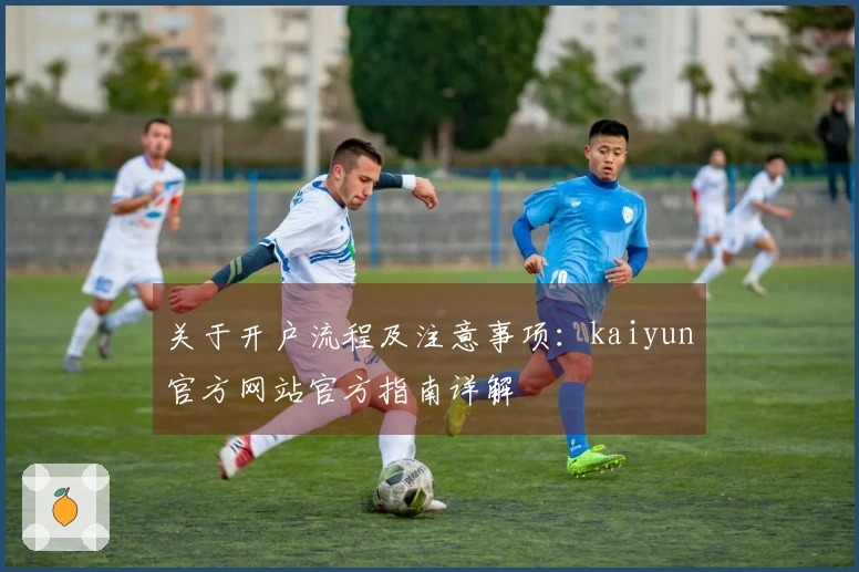 关于开户流程及注意事项：kaiyun官方网站官方指南详解