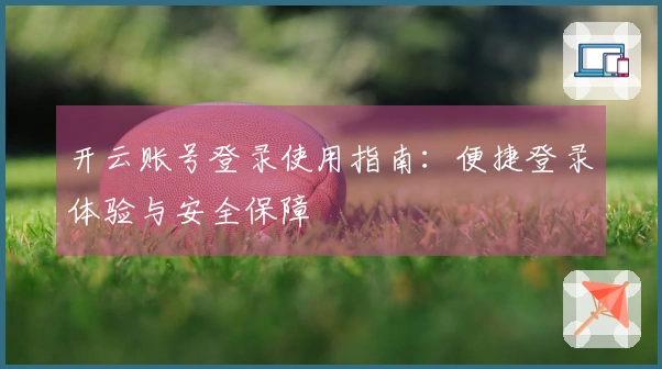 开云账号登录使用指南：便捷登录体验与安全保障