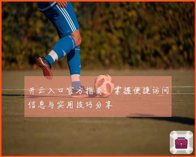 开云入口官方指南：掌握便捷访问信息与实用技巧分享