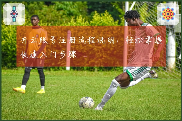 开云账号注册流程说明，轻松掌握快速入门步骤