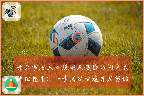 开云官方入口说明及便捷访问方式详细指南:一步搞定快速开启您的精彩体验